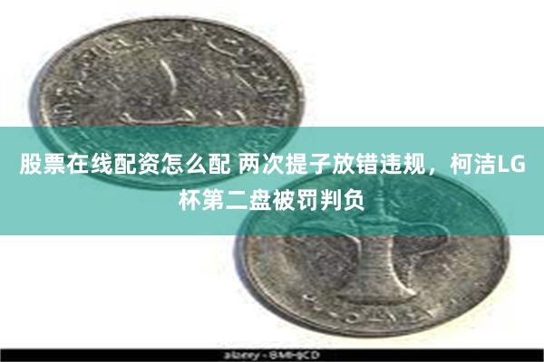 股票在线配资怎么配 两次提子放错违规，柯洁LG杯第二盘被罚判负