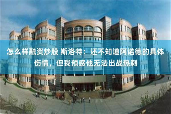 怎么样融资炒股 斯洛特：还不知道阿诺德的具体伤情，但我预感他无法出战热刺