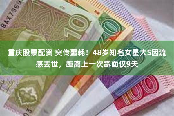 重庆股票配资 突传噩耗！48岁知名女星大S因流感去世，距离上一次露面仅9天