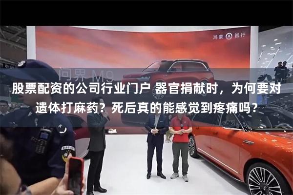股票配资的公司行业门户 器官捐献时，为何要对遗体打麻药？死后真的能感觉到疼痛吗？