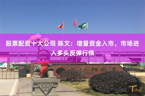 股票配资十大公司 陈文：增量资金入市，市场进入多头反弹行情