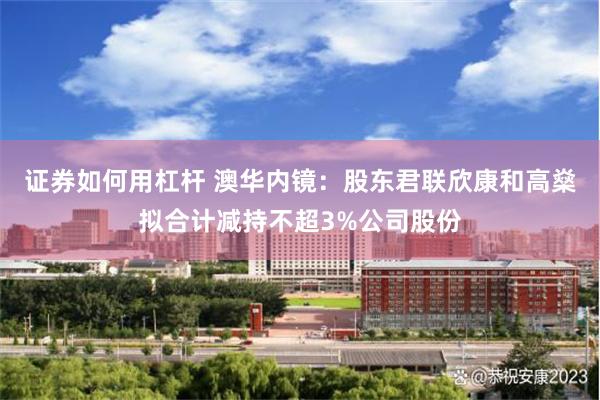 证券如何用杠杆 澳华内镜：股东君联欣康和高燊拟合计减持不超3%公司股份