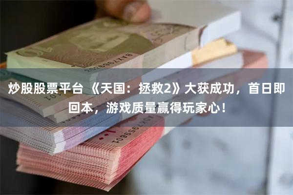 炒股股票平台 《天国：拯救2》大获成功，首日即回本，游戏质量赢得玩家心！