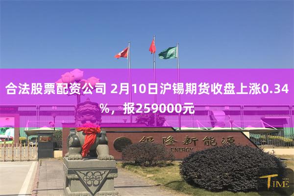 合法股票配资公司 2月10日沪锡期货收盘上涨0.34%，报259000元