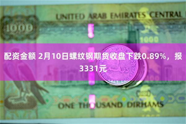 配资金额 2月10日螺纹钢期货收盘下跌0.89%，报3331元