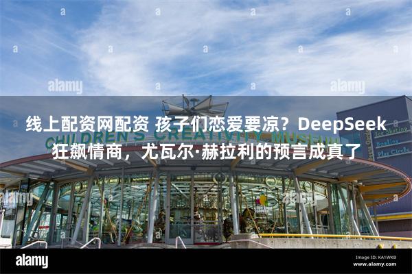 线上配资网配资 孩子们恋爱要凉？DeepSeek狂飙情商，尤瓦尔·赫拉利的预言成真了