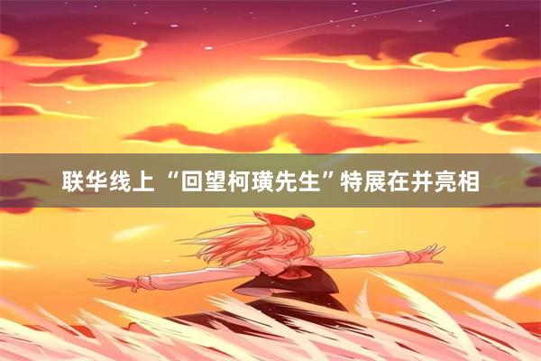 联华线上 “回望柯璜先生”特展在并亮相