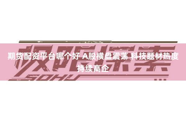 期货配资平台哪个好 A股横盘震荡 科技题材热度持续高企