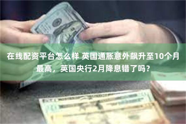 在线配资平台怎么样 英国通胀意外飙升至10个月最高，英国央行2月降息错了吗？
