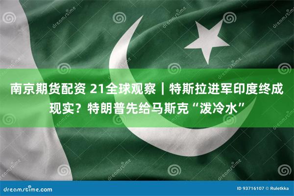 南京期货配资 21全球观察｜特斯拉进军印度终成现实？特朗普先给马斯克“泼冷水”