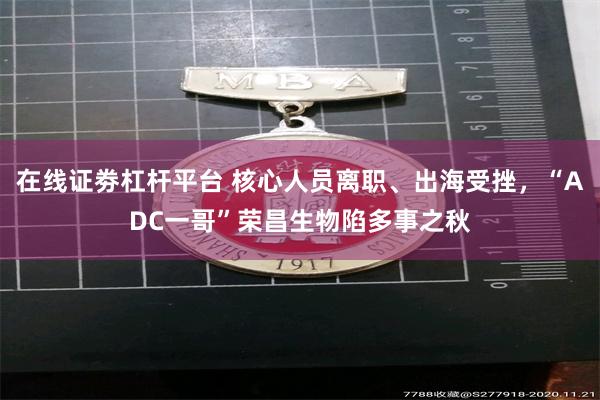 在线证劵杠杆平台 核心人员离职、出海受挫，“ADC一哥”荣昌生物陷多事之秋