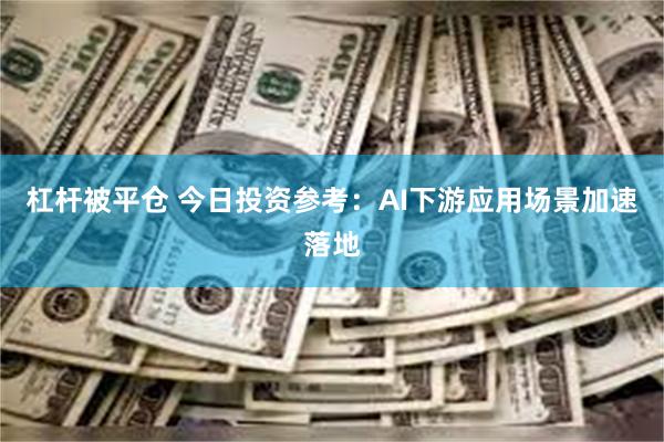 杠杆被平仓 今日投资参考：AI下游应用场景加速落地