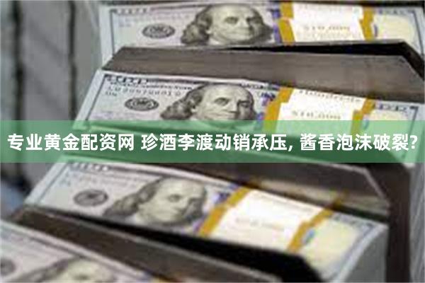 专业黄金配资网 珍酒李渡动销承压, 酱香泡沫破裂?