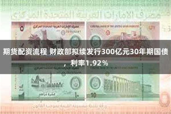 期货配资流程 财政部拟续发行300亿元30年期国债，利率1.92％