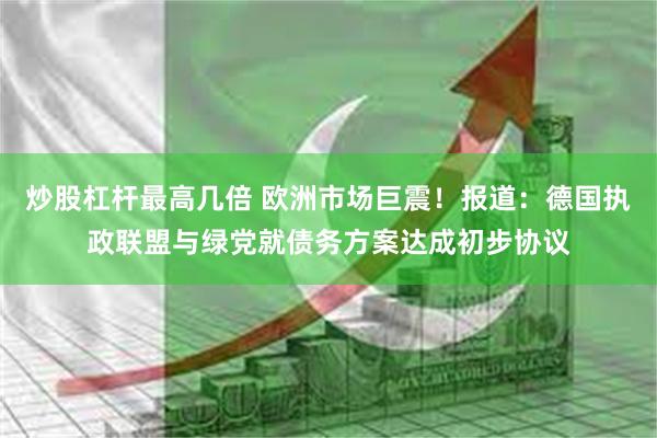 炒股杠杆最高几倍 欧洲市场巨震！报道：德国执政联盟与绿党就债务方案达成初步协议