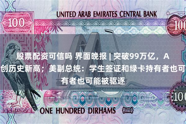 股票配资可信吗 界面晚报 | 突破99万亿，A股总市值创历史新高；美副总统：学生签证和绿卡持有者也可能被驱逐