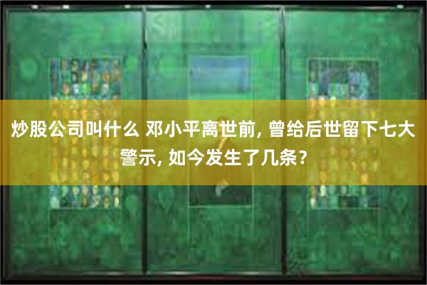 炒股公司叫什么 邓小平离世前, 曾给后世留下七大警示, 如今发生了几条？