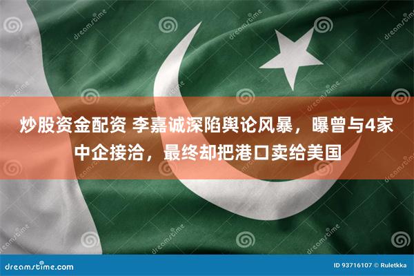 炒股资金配资 李嘉诚深陷舆论风暴，曝曾与4家中企接洽，最终却把港口卖给美国