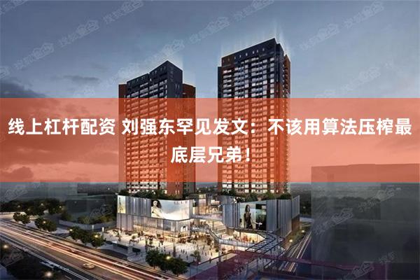 线上杠杆配资 刘强东罕见发文：不该用算法压榨最底层兄弟！