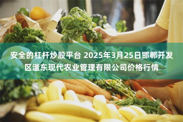安全的杠杆炒股平台 2025年3月25日邯郸开发区滏东现代农业管理有限公司价格行情