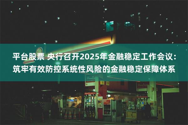 平台股票 央行召开2025年金融稳定工作会议：筑牢有效防控系统性风险的金融稳定保障体系