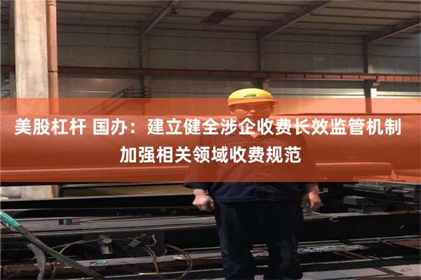 美股杠杆 国办：建立健全涉企收费长效监管机制 加强相关领域收费规范