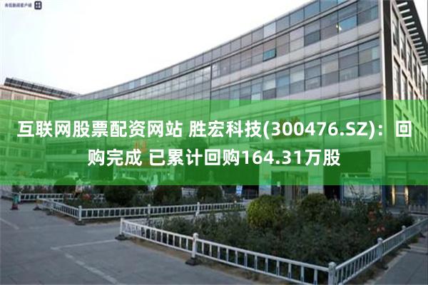 互联网股票配资网站 胜宏科技(300476.SZ)：回购完成 已累计回购164.31万股
