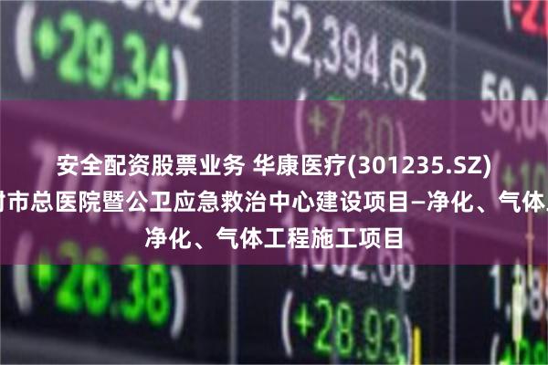 安全配资股票业务 华康医疗(301235.SZ)：预中标登封市总医院暨公卫应急救治中心建设项目—净化、气体工程施工项目
