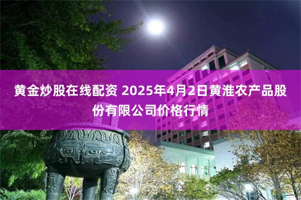 黄金炒股在线配资 2025年4月2日黄淮农产品股份有限公司价格行情