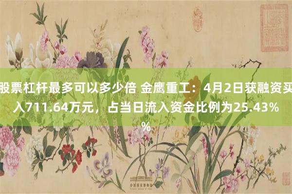 股票杠杆最多可以多少倍 金鹰重工：4月2日获融资买入711.64万元，占当日流入资金比例为25.43%