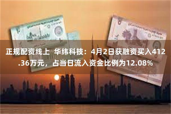正规配资线上  华纬科技：4月2日获融资买入412.36万元，占当日流入资金比例为12.08%