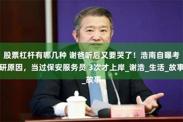 股票杠杆有哪几种 谢爸听后又要哭了！浩南自曝考研原因，当过保安服务员 3次才上岸_谢浩_生活_故事