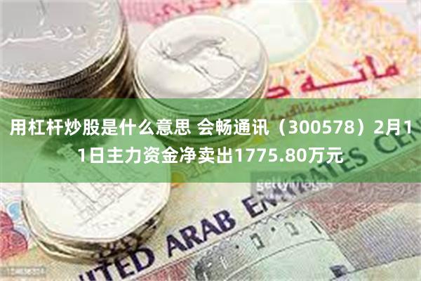用杠杆炒股是什么意思 会畅通讯（300578）2月11日主力资金净卖出1775.80万元