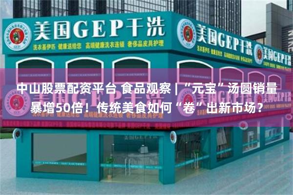 中山股票配资平台 食品观察 | “元宝”汤圆销量暴增50倍！传统美食如何“卷”出新市场？