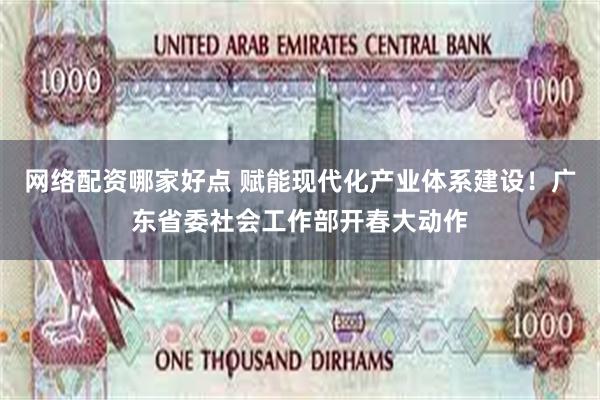网络配资哪家好点 赋能现代化产业体系建设！广东省委社会工作部开春大动作