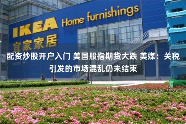 配资炒股开户入门 美国股指期货大跌 美媒：关税引发的市场混乱仍未结束