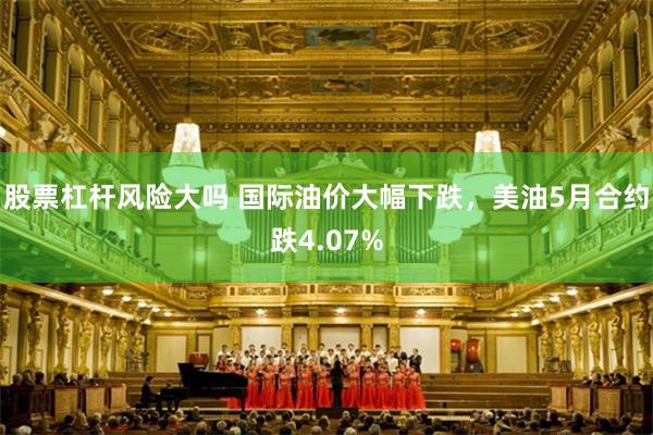 股票杠杆风险大吗 国际油价大幅下跌，美油5月合约跌4.07%