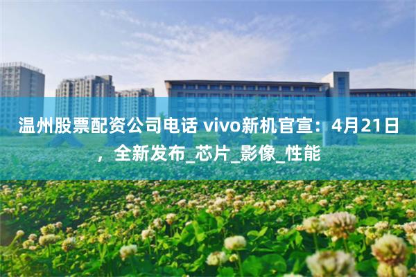 温州股票配资公司电话 vivo新机官宣：4月21日，全新发布_芯片_影像_性能