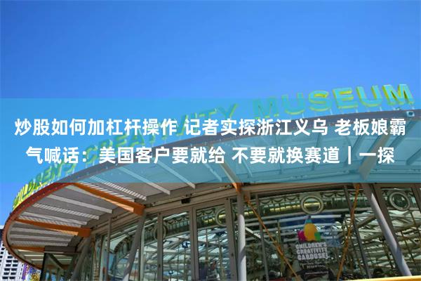 炒股如何加杠杆操作 记者实探浙江义乌 老板娘霸气喊话：美国客户要就给 不要就换赛道｜一探