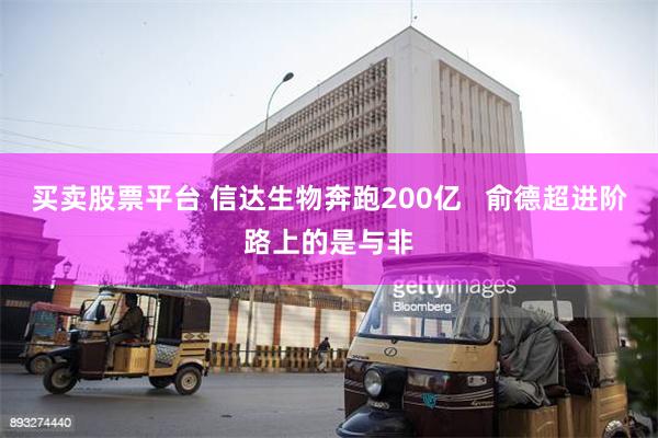 买卖股票平台 信达生物奔跑200亿   俞德超进阶路上的是与非