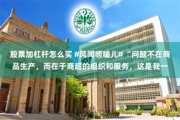 股票加杠杆怎么买 #风闻唠嗑儿# “问题不在商品生产，而在于商超的组织和服务，这是我一