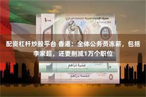 配资杠杆炒股平台 香港：全体公务员冻薪，包括李家超，还要削减1万个职位