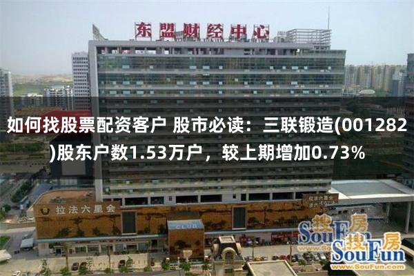 如何找股票配资客户 股市必读：三联锻造(001282)股东户数1.53万户，较上期增加0.73%