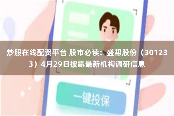 炒股在线配资平台 股市必读：盛帮股份（301233）4月29日披露最新机构调研信息
