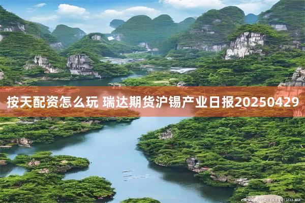 按天配资怎么玩 瑞达期货沪锡产业日报20250429