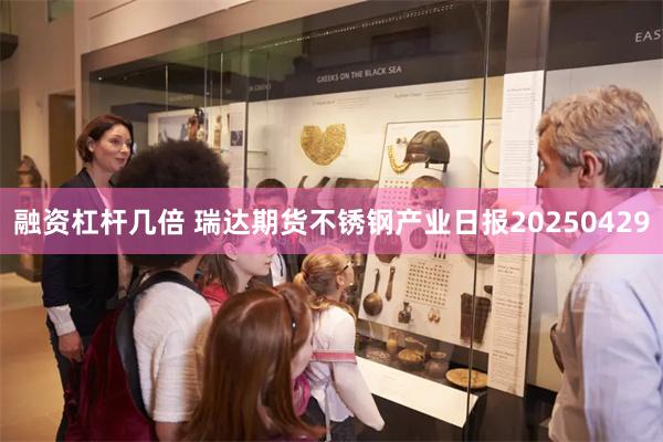 融资杠杆几倍 瑞达期货不锈钢产业日报20250429