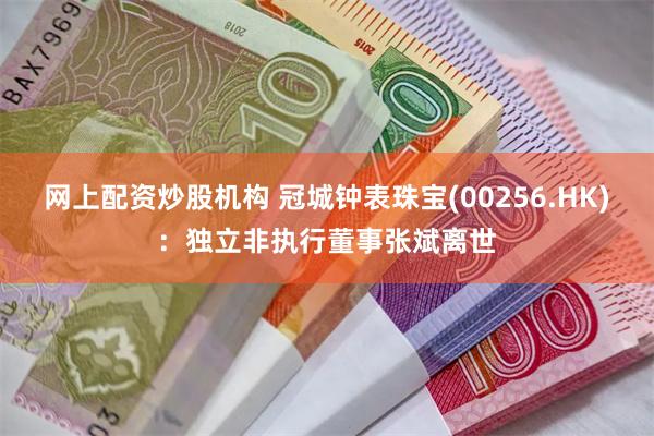 网上配资炒股机构 冠城钟表珠宝(00256.HK)：独立非执行董事张斌离世