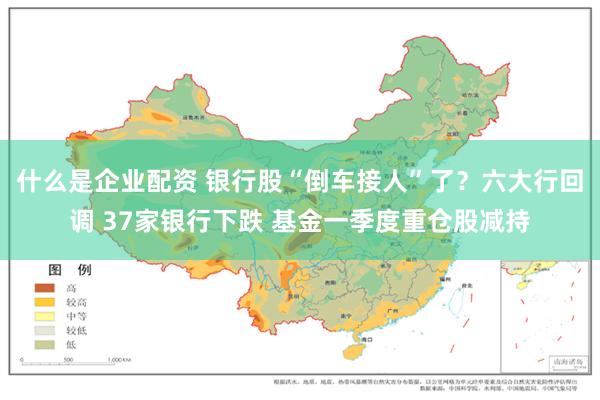 什么是企业配资 银行股“倒车接人”了？六大行回调 37家银行下跌 基金一季度重仓股减持