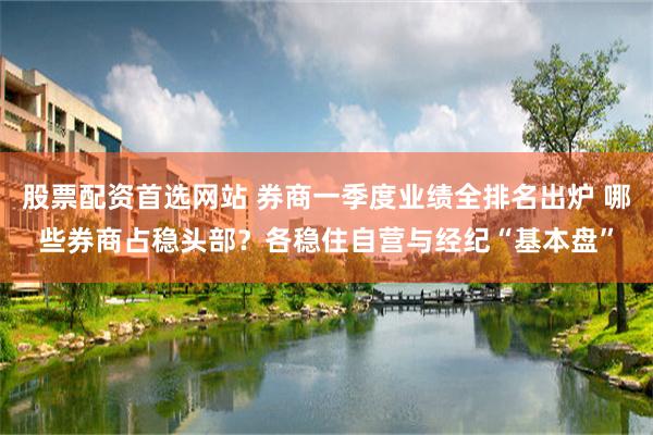 股票配资首选网站 券商一季度业绩全排名出炉 哪些券商占稳头部？各稳住自营与经纪“基本盘”