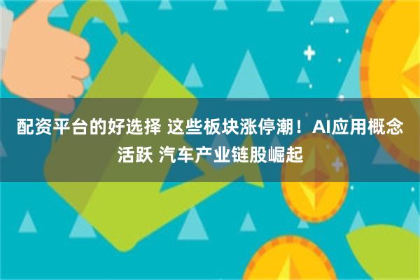 配资平台的好选择 这些板块涨停潮！AI应用概念活跃 汽车产业链股崛起